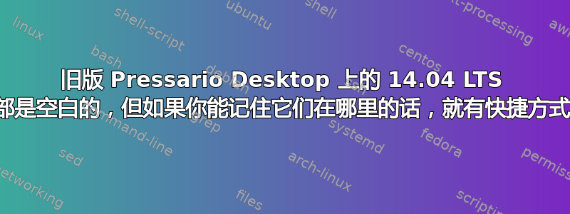 旧版 Pressario Desktop 上的 14.04 LTS 顶部是空白的，但如果你能记住它们在哪里的话，就有快捷方式！