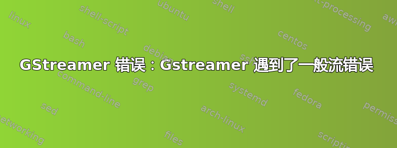 GStreamer 错误：Gstreamer 遇到了一般流错误