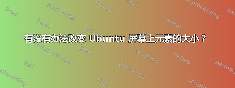 有没有办法改变 Ubuntu 屏幕上元素的大小？