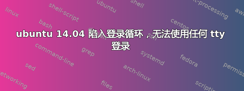 ubuntu 14.04 陷入登录循环，无法使用任何 tty 登录