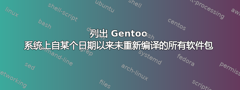 列出 Gentoo 系统上自某个日期以来未重新编译的所有软件包