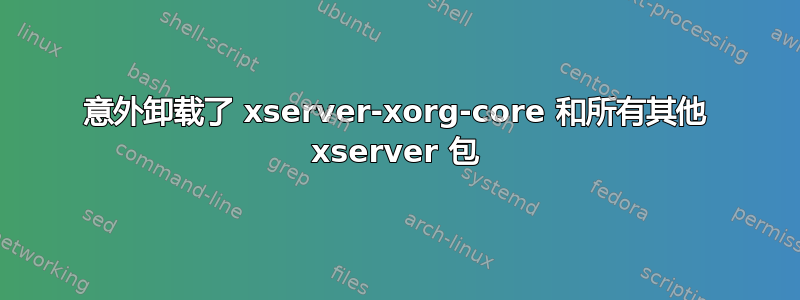 意外卸载了 xserver-xorg-core 和所有其他 xserver 包