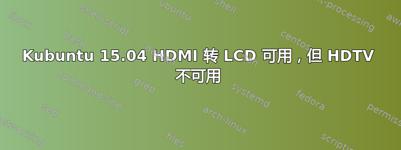 Kubuntu 15.04 HDMI 转 LCD 可用，但 HDTV 不可用