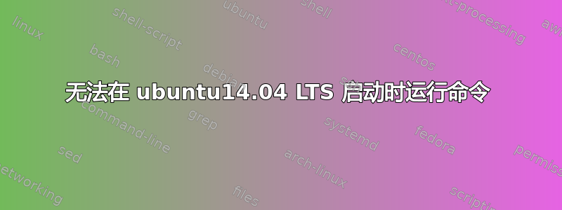 无法在 ubuntu14.04 LTS 启动时运行命令