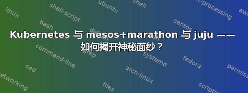 Kubernetes 与 mesos+marathon 与 juju —— 如何揭开神秘面纱？