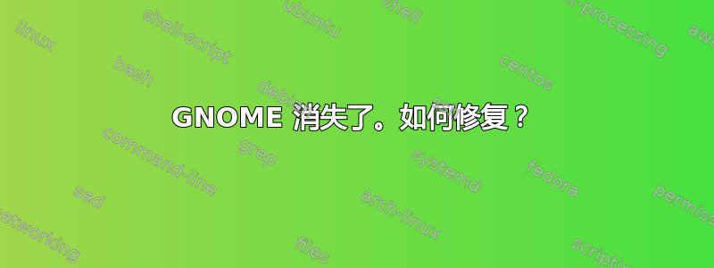 GNOME 消失了。如何修复？