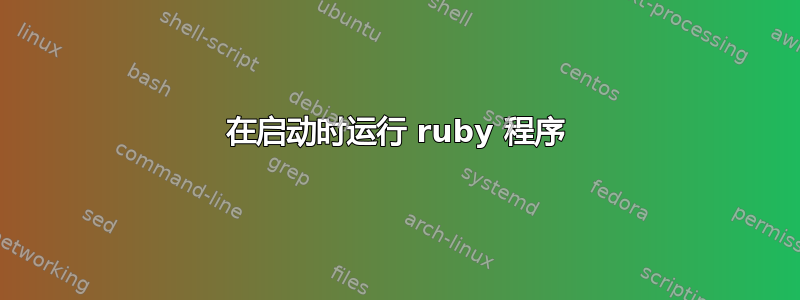 在启动时运行 ruby​​ 程序