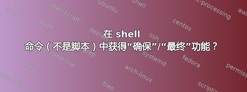 在 shell 命令（不是脚本）中获得“确保”/“最终”功能？