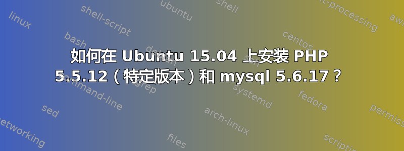 如何在 Ubuntu 15.04 上安装 PHP 5.5.12（特定版本）和 mysql 5.6.17？