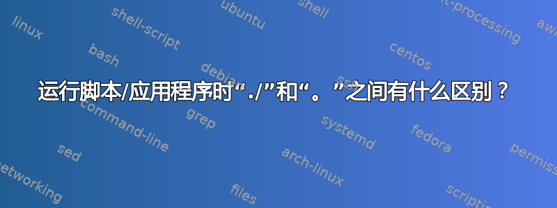 运行脚本/应用程序时“./”和“。”之间有什么区别？