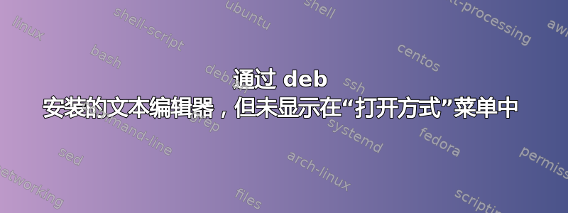 通过 deb 安装的文本编辑器，但未显示在“打开方式”菜单中