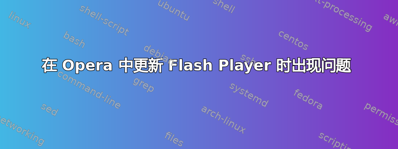 在 Opera 中更新 Flash Player 时出现问题