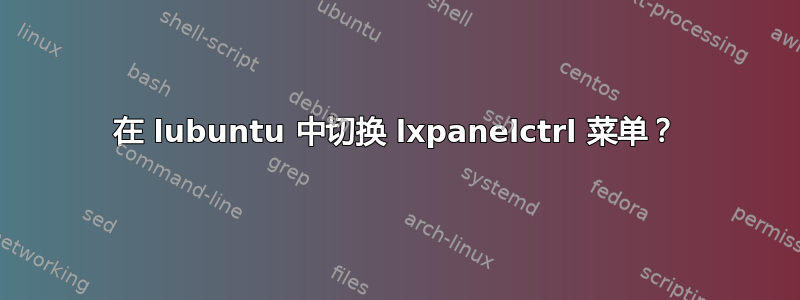 在 lubuntu 中切换 lxpanelctrl 菜单？