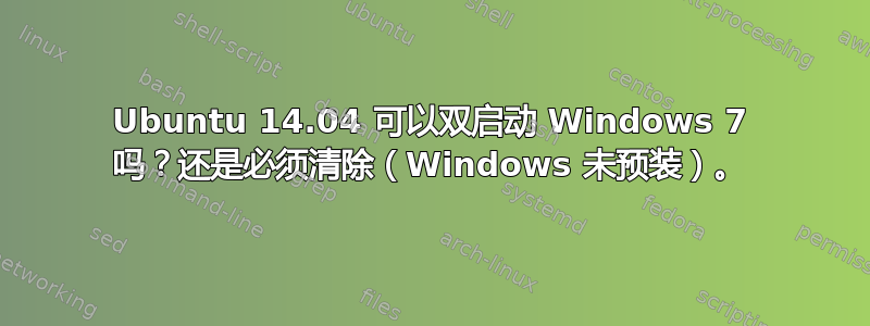 Ubuntu 14.04 可以双启动 Windows 7 吗？还是必须清除（Windows 未预装）。