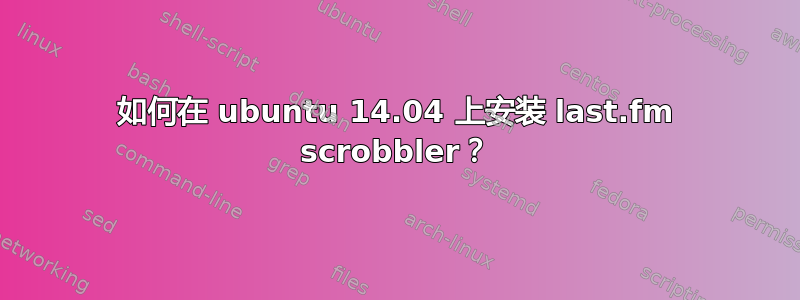 如何在 ubuntu 14.04 上安装 last.fm scrobbler？