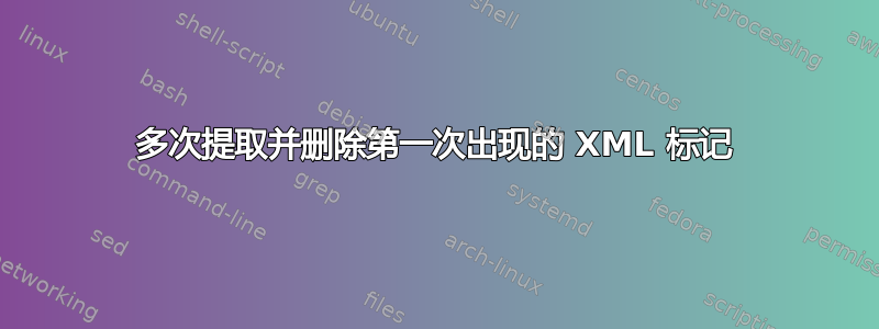 多次提取并删除第一次出现的 XML 标记