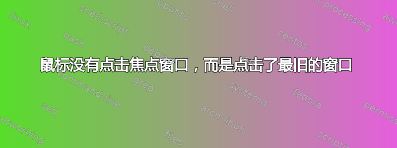 鼠标没有点击焦点窗口，而是点击了最旧的窗口