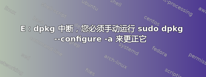 E：dpkg 中断，您必须手动运行 sudo dpkg --configure -a 来更正它 