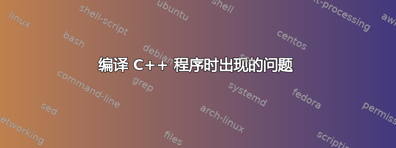 编译 C++ 程序时出现的问题