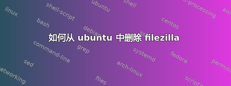 如何从 ubuntu 中删除 filezilla