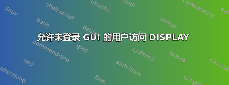 允许未登录 GUI 的用户访问 DISPLAY