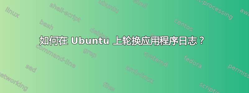 如何在 Ubuntu 上轮换应用程序日志？