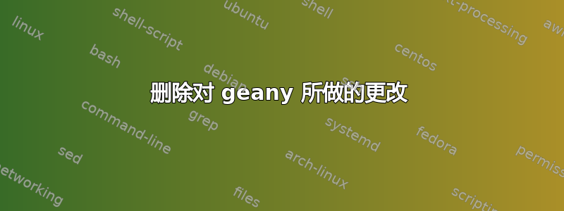 删除对 geany 所做的更改