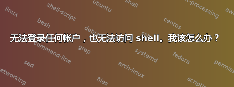 无法登录任何帐户，也无法访问 shell。我该怎么办？