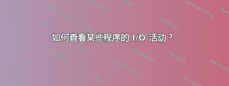 如何查看某些程序的 I/O 活动？