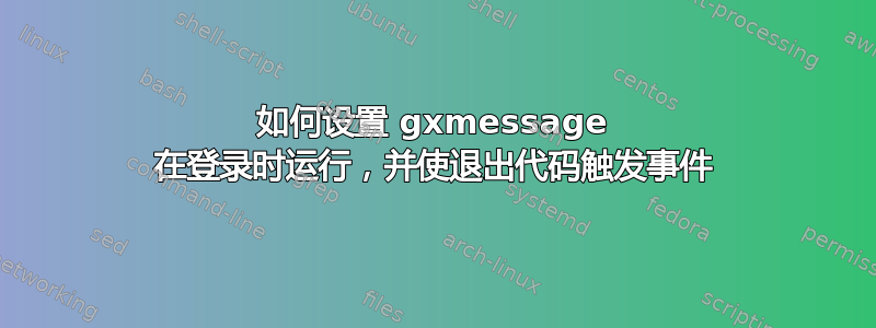 如何设置 gxmessage 在登录时运行，并使退出代码触发事件