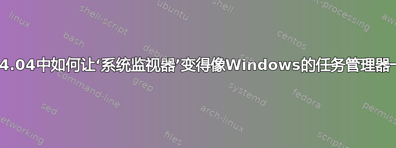 Ubuntu14.04中如何让‘系统监视器’变得像Windows的任务管理器一样强大？