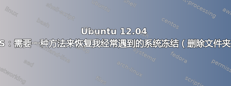 Ubuntu 12.04 LTS：需要一种方法来恢复我经常遇到的系统冻结（删除文件夹）