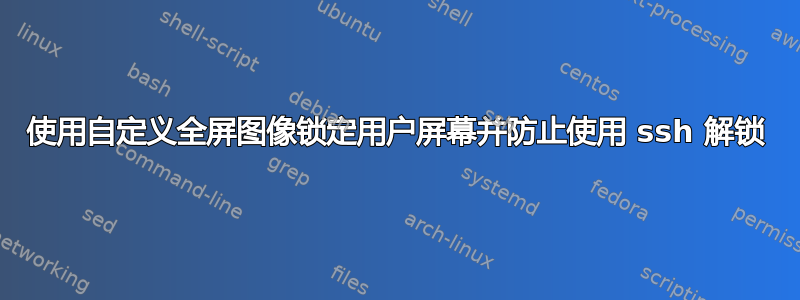 使用自定义全屏图像锁定用户屏幕并防止使用 ssh 解锁