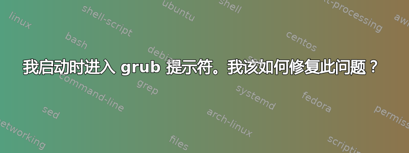 我启动时进入 grub 提示符。我该如何修复此问题？