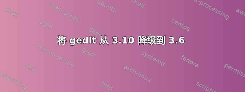 将 gedit 从 3.10 降级到 3.6