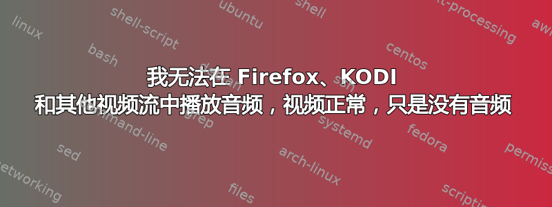 我无法在 Firefox、KODI 和其他视频流中播放音频，视频正常，只是没有音频