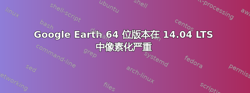 Google Earth 64 位版本在 14.04 LTS 中像素化严重