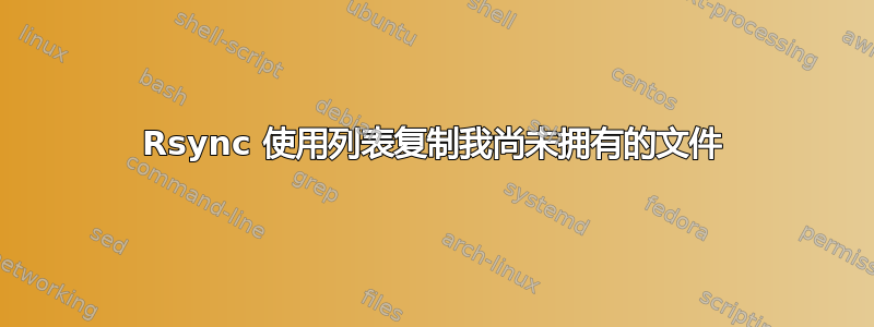 Rsync 使用列表复制我尚未拥有的文件