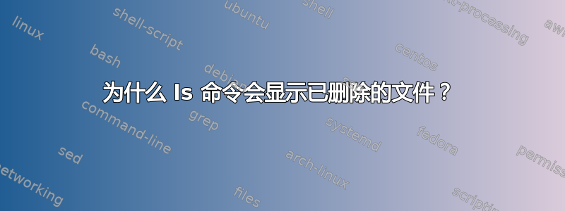 为什么 ls 命令会显示已删除的文件？