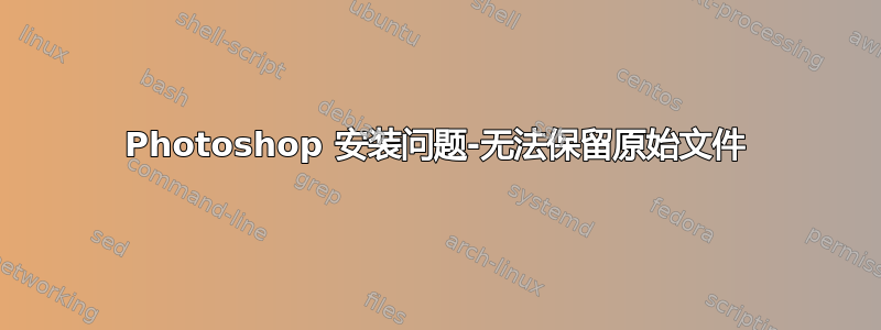 Photoshop 安装问题-无法保留原始文件