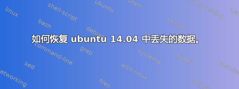 如何恢复 ubuntu 14.04 中丢失的数据。