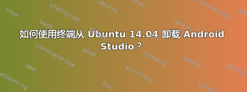 如何使用终端从 Ubuntu 14.04 卸载 Android Studio？