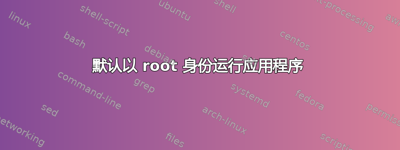 默认以 root 身份运行应用程序