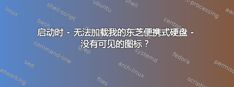 启动时 - 无法加载我的东芝便携式硬盘 - 没有可见的图标？