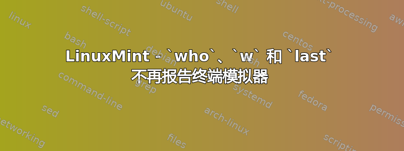 LinuxMint - `who`、`w` 和 `last` 不再报告终端模拟器