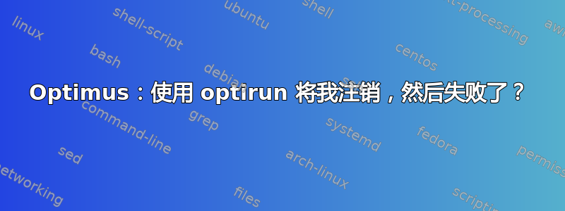 Optimus：使用 optirun 将我注销，然后失败了？