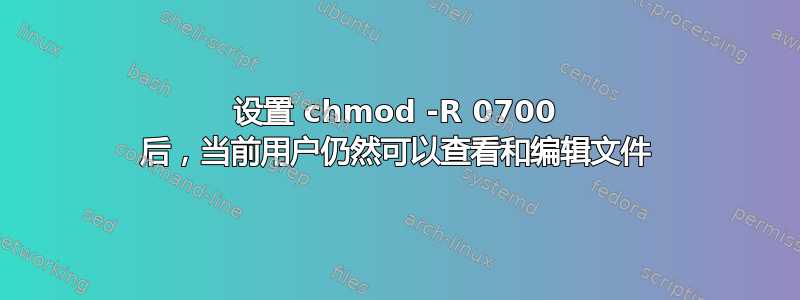 设置 chmod -R 0700 后，当前用户仍然可以查看和编辑文件