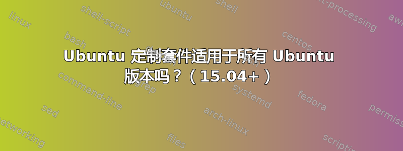 Ubuntu 定制套件适用于所有 Ubuntu 版本吗？（15.04+）