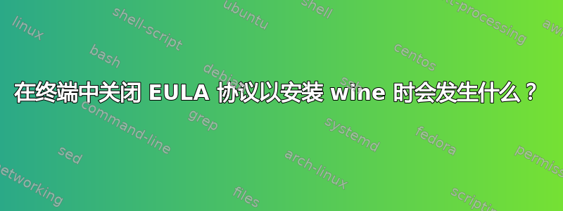 在终端中关闭 EULA 协议以安装 wine 时会发生什么？