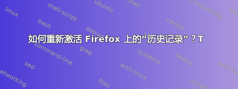 如何重新激活 Firefox 上的“历史记录”？T 